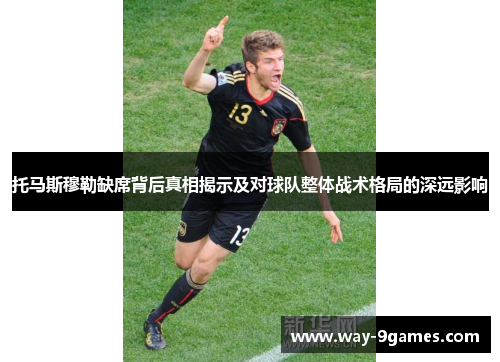 托马斯穆勒缺席背后真相揭示及对球队整体战术格局的深远影响