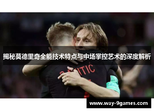 揭秘莫德里奇全能技术特点与中场掌控艺术的深度解析