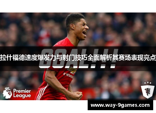 拉什福德速度爆发力与射门技巧全面解析其赛场表现亮点