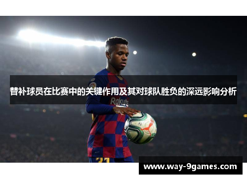 替补球员在比赛中的关键作用及其对球队胜负的深远影响分析