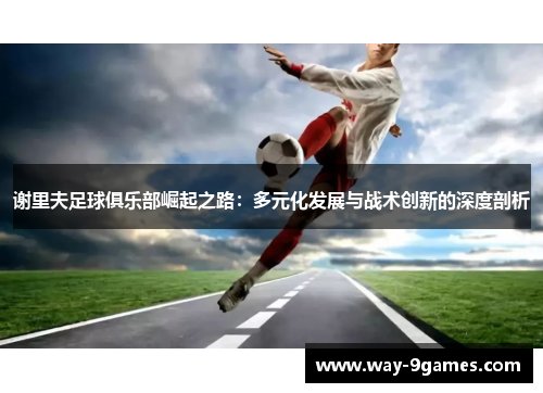 谢里夫足球俱乐部崛起之路：多元化发展与战术创新的深度剖析