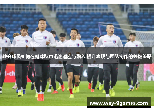 转会球员如何在新球队中迅速适应与融入 提升表现与团队协作的关键策略 转会球员如何在新球队中迅速适应与融入 提升表现与团队协作的关键策略