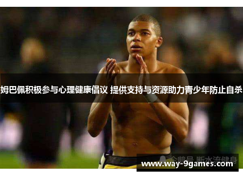 姆巴佩积极参与心理健康倡议 提供支持与资源助力青少年防止自杀