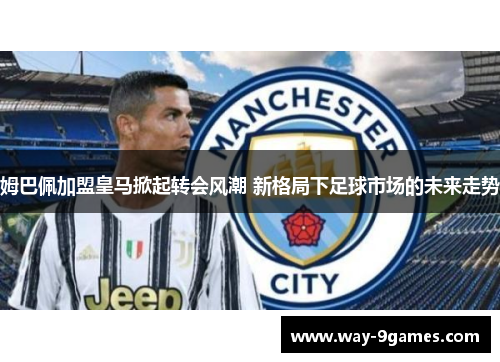 姆巴佩加盟皇马掀起转会风潮 新格局下足球市场的未来走势 姆巴佩加盟皇马掀起转会风潮 新格局下足球市场的未来走势