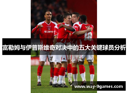 富勒姆与伊普斯维奇对决中的五大关键球员分析 富勒姆与伊普斯维奇对决中的五大关键球员分析