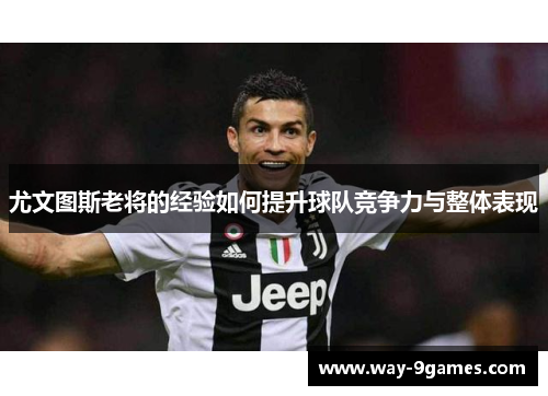 尤文图斯老将的经验如何提升球队竞争力与整体表现