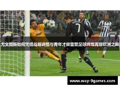 尤文图斯如何凭借战略调整与青年才俊重塑足球辉煌再登欧洲之巅