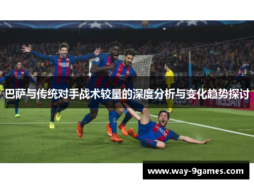 巴萨与传统对手战术较量的深度分析与变化趋势探讨 巴萨与传统对手战术较量的深度分析与变化趋势探讨