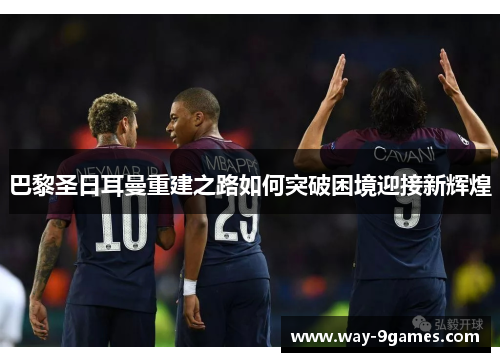 巴黎圣日耳曼重建之路如何突破困境迎接新辉煌