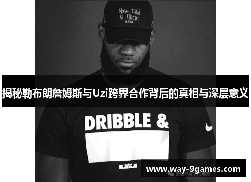 揭秘勒布朗詹姆斯与Uzi跨界合作背后的真相与深层意义 揭秘勒布朗詹姆斯与Uzi跨界合作背后的真相与深层意义