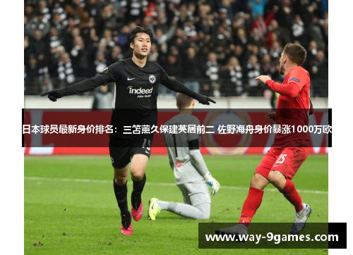 日本球员最新身价排名：三笘薰久保建英居前二 佐野海舟身价暴涨1000万欧