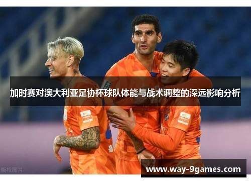 加时赛对澳大利亚足协杯球队体能与战术调整的深远影响分析