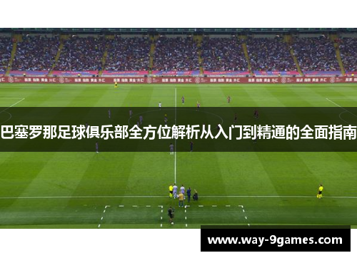 巴塞罗那足球俱乐部全方位解析从入门到精通的全面指南
