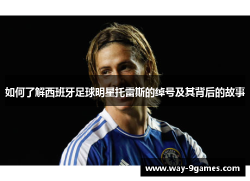 如何了解西班牙足球明星托雷斯的绰号及其背后的故事 如何了解西班牙足球明星托雷斯的绰号及其背后的故事