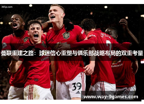 曼联重建之路：球迷信心重塑与俱乐部战略布局的双重考量