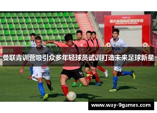 曼联青训营吸引众多年轻球员试训打造未来足球新星 曼联青训营吸引众多年轻球员试训打造未来足球新星