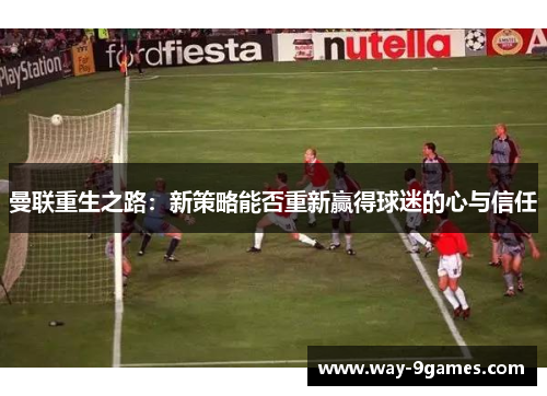 曼联重生之路:新策略能否重新赢得球迷的心与信任 曼联重生之路:新策略能否重新赢得球迷的心与信任