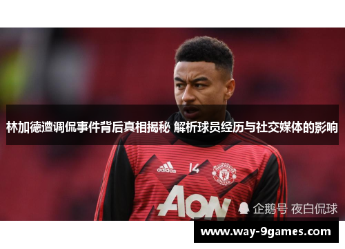 林加德遭调侃事件背后真相揭秘 解析球员经历与社交媒体的影响 林加德遭调侃事件背后真相揭秘 解析球员经历与社交媒体的影响