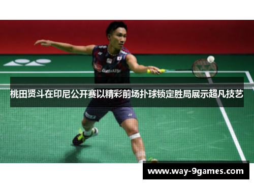 桃田贤斗在印尼公开赛以精彩前场扑球锁定胜局展示超凡技艺