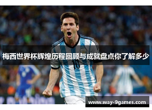 梅西世界杯辉煌历程回顾与成就盘点你了解多少 梅西世界杯辉煌历程回顾与成就盘点你了解多少