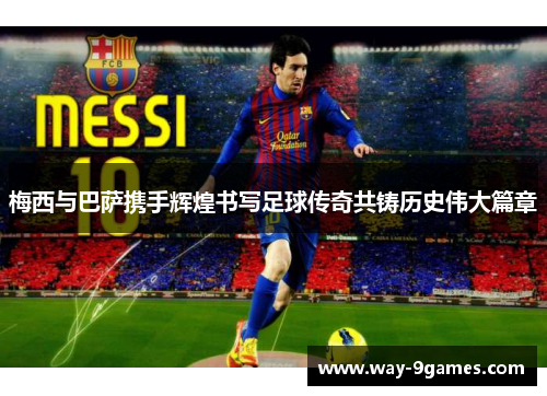梅西与巴萨携手辉煌书写足球传奇共铸历史伟大篇章