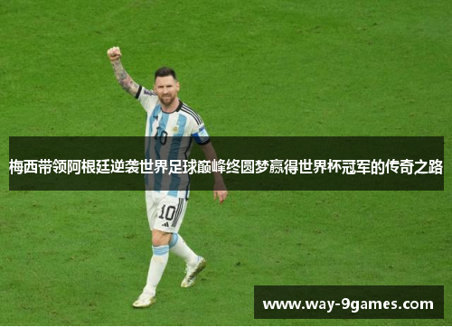 梅西带领阿根廷逆袭世界足球巅峰终圆梦赢得世界杯冠军的传奇之路 梅西带领阿根廷逆袭世界足球巅峰终圆梦赢得世界杯冠军的传奇之路