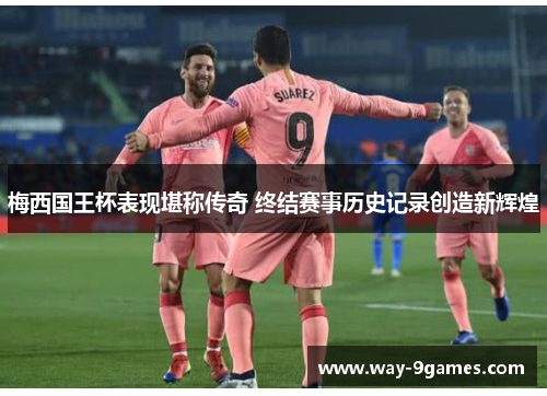 梅西国王杯表现堪称传奇 终结赛事历史记录创造新辉煌 梅西国王杯表现堪称传奇 终结赛事历史记录创造新辉煌