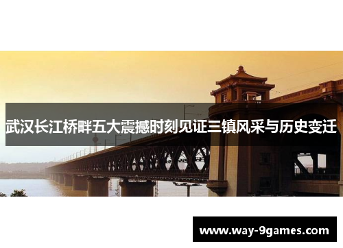 武汉长江桥畔五大震撼时刻见证三镇风采与历史变迁 武汉长江桥畔五大震撼时刻见证三镇风采与历史变迁