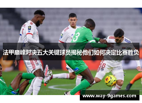 法甲巅峰对决五大关键球员揭秘他们如何决定比赛胜负 法甲巅峰对决五大关键球员揭秘他们如何决定比赛胜负