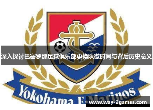 深入探讨巴塞罗那足球俱乐部更换队徽时间与背后历史意义