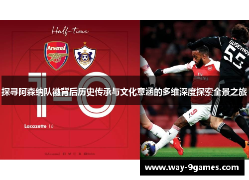 探寻阿森纳队徽背后历史传承与文化意涵的多维深度探索全景之旅