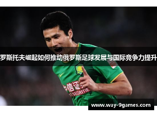 罗斯托夫崛起如何推动俄罗斯足球发展与国际竞争力提升 罗斯托夫崛起如何推动俄罗斯足球发展与国际竞争力提升