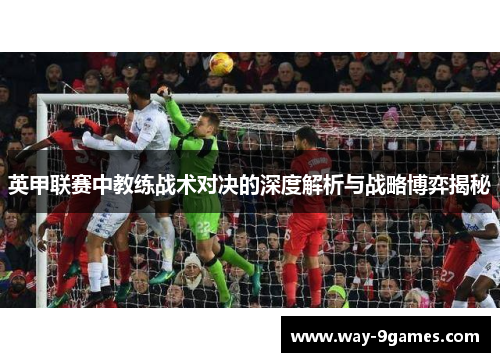 英甲联赛中教练战术对决的深度解析与战略博弈揭秘 英甲联赛中教练战术对决的深度解析与战略博弈揭秘