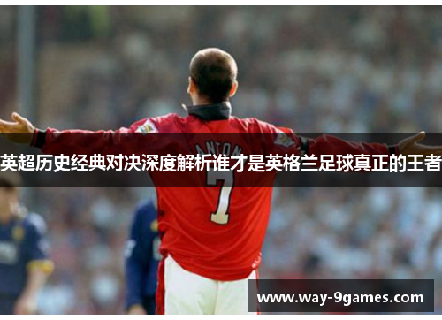 英超历史经典对决深度解析谁才是英格兰足球真正的王者 英超历史经典对决深度解析谁才是英格兰足球真正的王者