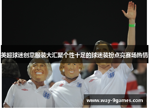 英超球迷创意服装大汇聚个性十足的球迷装扮点亮赛场热情