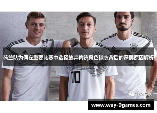 荷兰队为何在重要比赛中选择放弃传统橙色球衣背后的深层原因解析 荷兰队为何在重要比赛中选择放弃传统橙色球衣背后的深层原因解析
