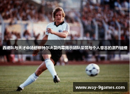 西德队与天才中场舒斯特尔决裂内幕揭示团队荣誉与个人意志的激烈碰撞 西德队与天才中场舒斯特尔决裂内幕揭示团队荣誉与个人意志的激烈碰撞