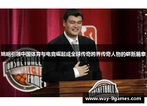 姚明引领中国体育与电竞崛起成全球传奇跨界传奇人物的崭新篇章