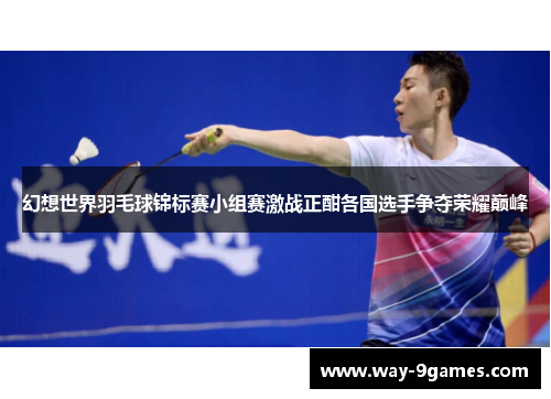 幻想世界羽毛球锦标赛小组赛激战正酣各国选手争夺荣耀巅峰