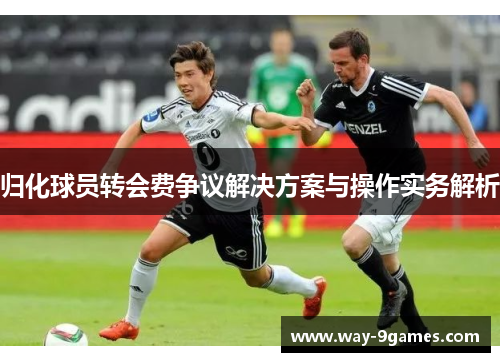 归化球员转会费争议解决方案与操作实务解析
