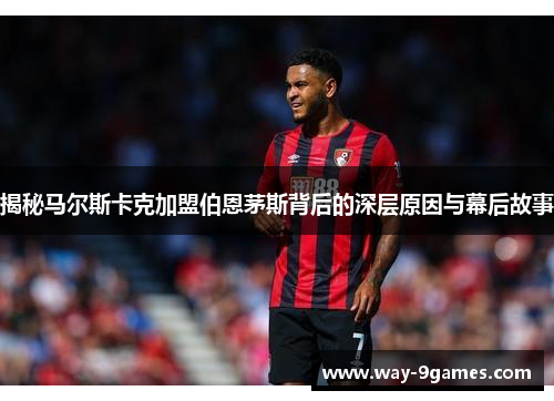 揭秘马尔斯卡克加盟伯恩茅斯背后的深层原因与幕后故事