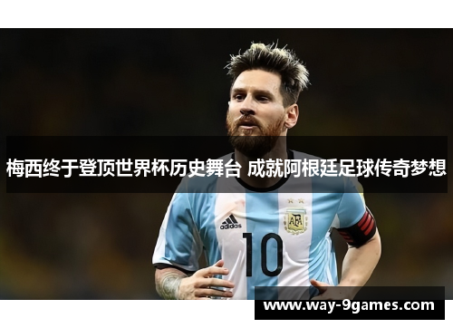 梅西终于登顶世界杯历史舞台 成就阿根廷足球传奇梦想