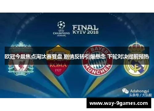 欧冠今晨焦点淘汰赛复盘 剧情反转引爆悬念 下轮对决提前预热
