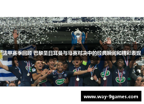 法甲赛季回顾 巴黎圣日耳曼与马赛对决中的经典瞬间和精彩表现