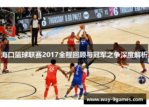 海口篮球联赛2017全程回顾与冠军之争深度解析