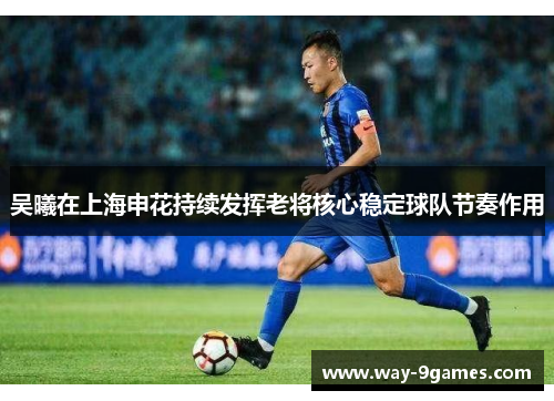吴曦在上海申花持续发挥老将核心稳定球队节奏作用