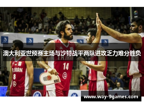 澳大利亚世预赛主场与沙特战平两队进攻乏力难分胜负