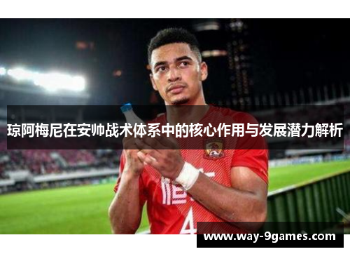 琼阿梅尼在安帅战术体系中的核心作用与发展潜力解析