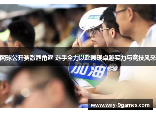 网球公开赛激烈角逐 选手全力以赴展现卓越实力与竞技风采