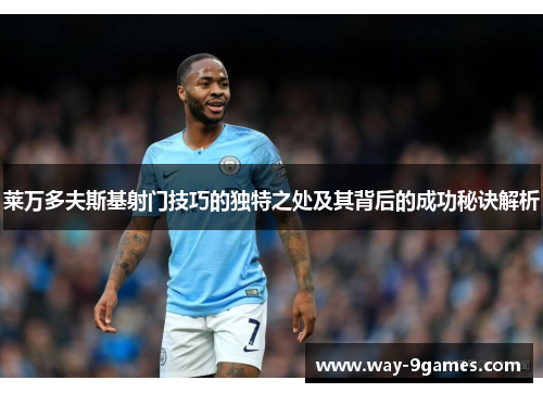 莱万多夫斯基射门技巧的独特之处及其背后的成功秘诀解析